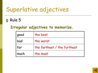 Superlative adjectives
g Rule 5
Irregular adjectives to memorize.
good the best
bad the worst
far the farthest / the furthest
much the most
 