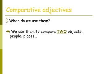 Comparative adjectives
 When do we use them?
 We use them to compare TWO objects,
people, places…
 