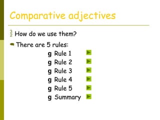  How do we use them?
Comparative adjectives
 There are 5 rules:
g Rule 1
g Rule 2
g Rule 3
g Rule 4
g Rule 5
g Summary
 