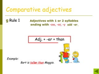 g Rule 1
Comparative adjectives
Adjectives with 1 or 2 syllables
ending with -ow, -er, -y add –er.
Adj. + -er + than
Example:
Bart is taller than Maggie.
 