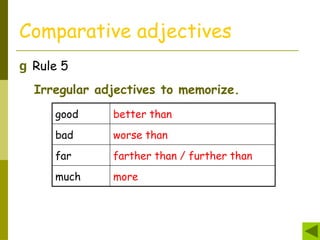 Comparative adjectives
g Rule 5
Irregular adjectives to memorize.
good better than
bad worse than
far farther than / further than
much more
 