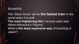EXAMPLES
The ‘Silver Arrow’ will be the fastest train in the
world when it is built.
The most frightening film I’ve ever seen was
Alfred Hitchcock’s ‘Psycho’.
What is the least expensive way of travelling in
Japan?
 