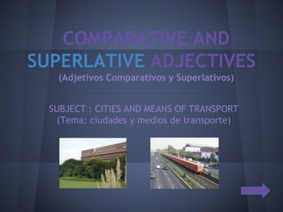 COMPARATIVE AND
SUPERLATIVE ADJECTIVES
(Adjetivos Comparativos y Superlativos)
SUBJECT : CITIES AND MEANS OF TRANSPORT
(Tema: ciudades y medios de transporte)
 