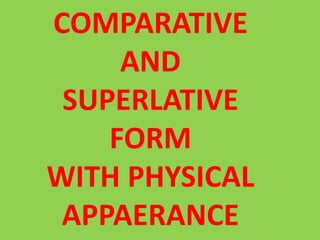 COMPARATIVE
AND
SUPERLATIVE
FORM
WITH PHYSICAL
APPAERANCE
 