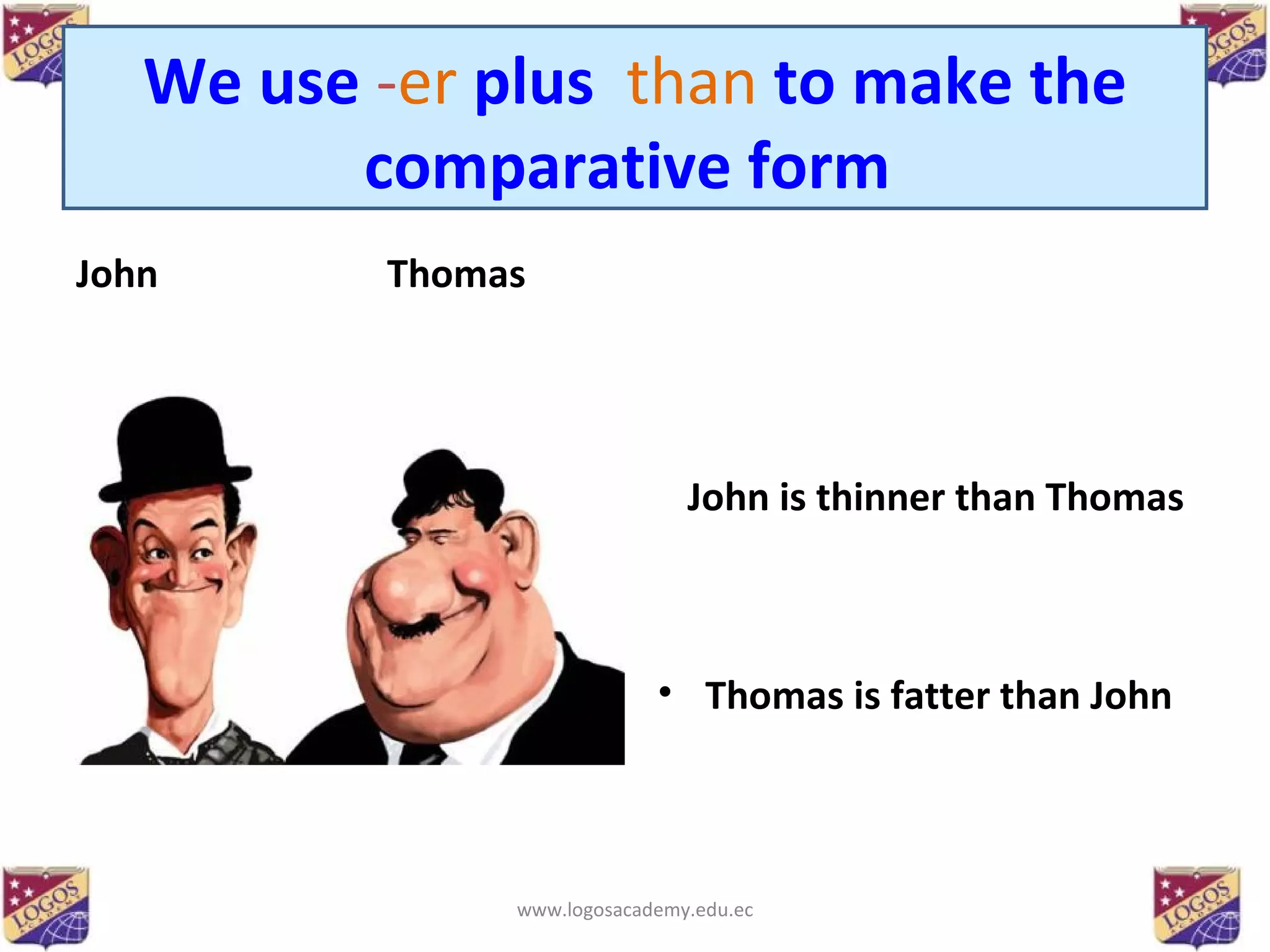 We use   - er  plus   than  to make the comparative form   John  Thomas John is thinner than Thomas Thomas is fatter than John www.logosacademy.edu.ec 