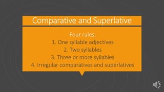 Comparative and Superlative
Four rules:
1. One syllable adjectives
2. Two syllables
3. Three or more syllables
4. Irregular comparatives and superlatives
 