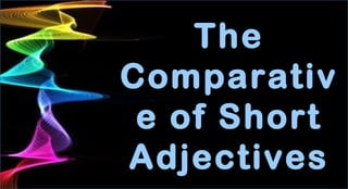 The
Comparativ
e of Short
Adjectives

 