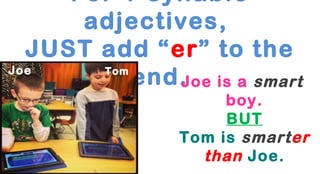 For 1-syllable
adjectives,
JUST add “er” to the
Joe
Tom
end. oe is a smart
J
boy.
BUT
Tom is smarter
than Joe.

 