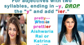 For adjectives with two
syllables, ending in – y, DROP
the “y” and add “ier.”
pretty--Who is
prettier

prettier
Aishwaria
Rai or
Katrina

 