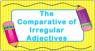 The
Comparative of
Irregular
Adjectives

 