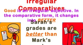Irregular
Comparatives
Good is an irregular adjective. In
the comparative form, it changes
into BETTER

Sarah’s
grades are
better than
Mark’s

 