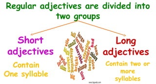 Regular adjectives are divided into
two groups

Short
adjectives
Contain
One syllable

Long
adjectives
Contain two or
more
syllables

 