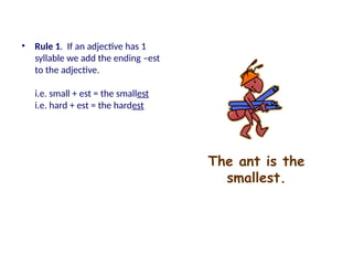 The ant is the
smallest.
• Rule 1. If an adjective has 1
syllable we add the ending –est
to the adjective.
i.e. small + est = the smallest
i.e. hard + est = the hardest
 