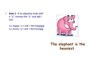 The elephant is the
heaviest.
• Rule 3. If an adjective ends with
a “y”, remove the “y” and add –
iest.
i.e. happy –y + iest = the happiest
i.e. funny –y + iest = the funniest
 
