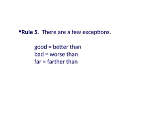 •Rule 5. There are a few exceptions.
good = better than
bad = worse than
far = farther than
 