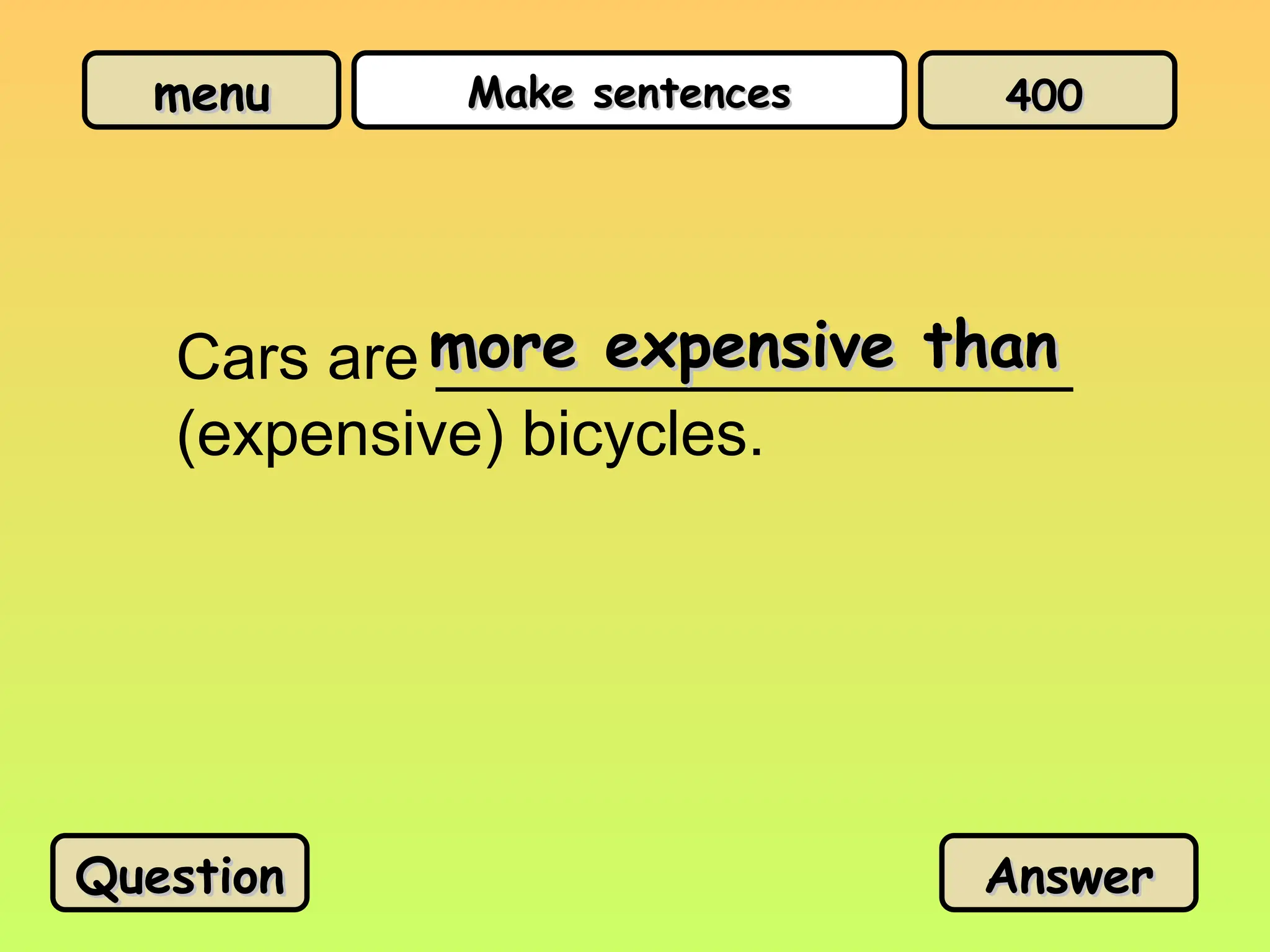 menu
menu Make sentences
Make sentences
Cars are __________________
(expensive) bicycles.
more expensive than
more expensive than
Question
Question Answer
Answer
400
400
 