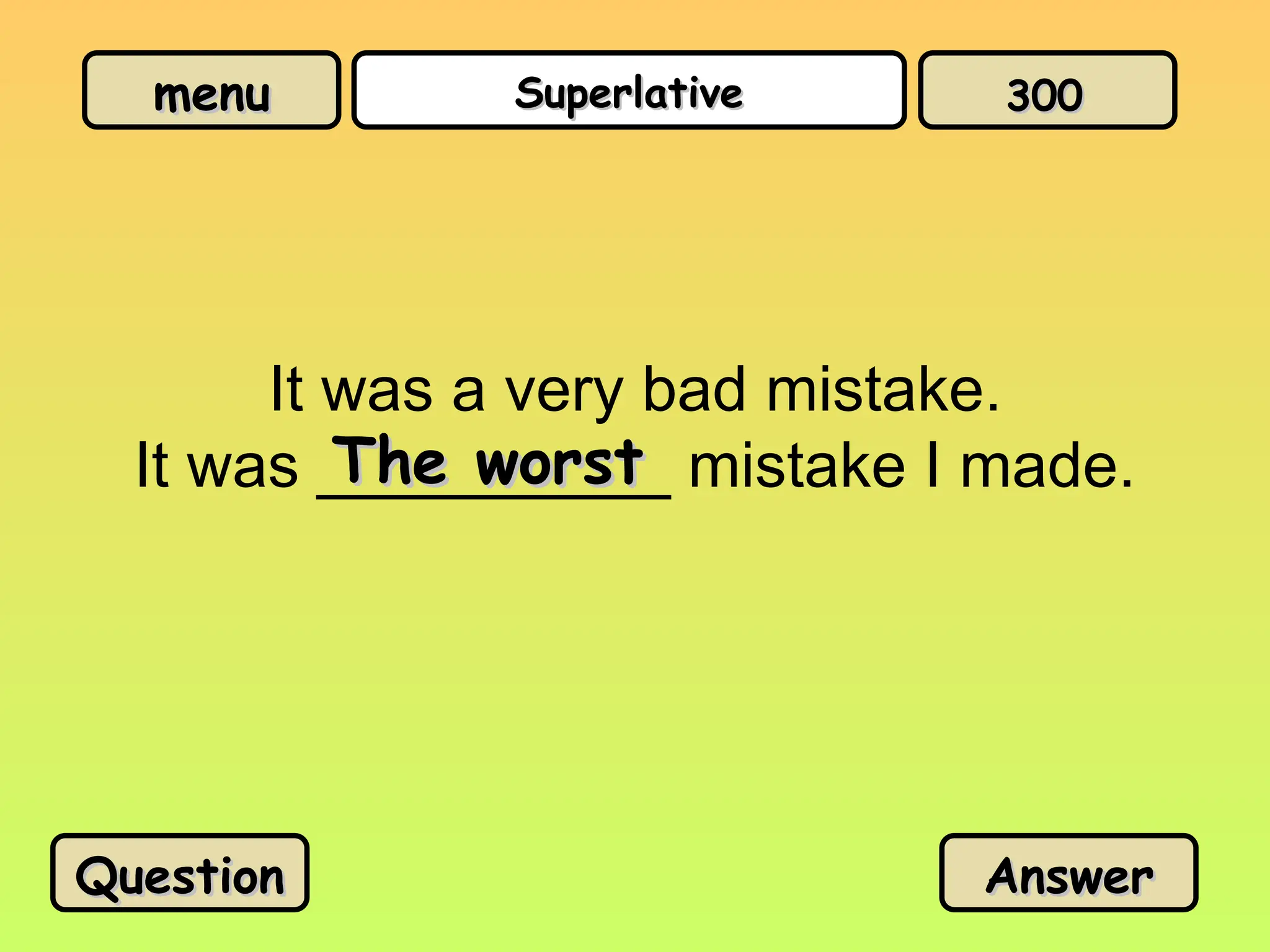 menu
menu Superlative
Superlative
It was a very bad mistake.
It was __________ mistake I made.
The worst
The worst
Question
Question Answer
Answer
300
300
 