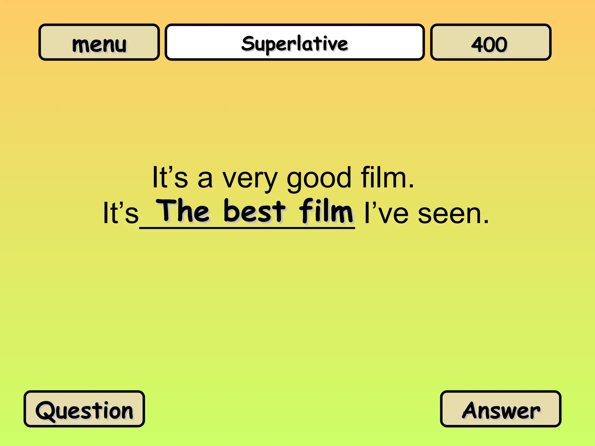 menu
menu Superlative
Superlative
It’s a very good film.
It’s_____________ I’ve seen.
The best film
The best film
Question
Question Answer
Answer
400
400
 