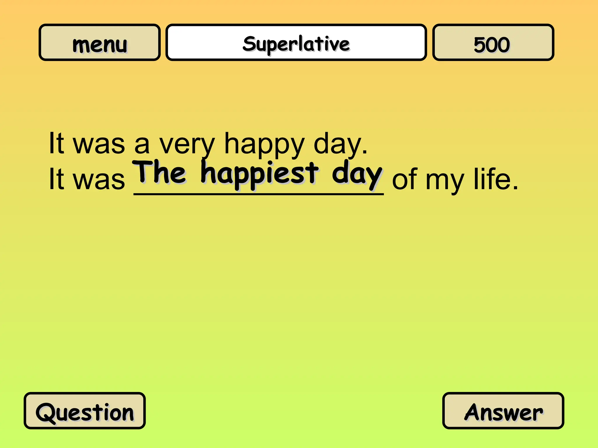 menu
menu Superlative
Superlative
It was a very happy day.
It was _______________ of my life.
The happiest day
The happiest day
Question
Question Answer
Answer
500
500
 