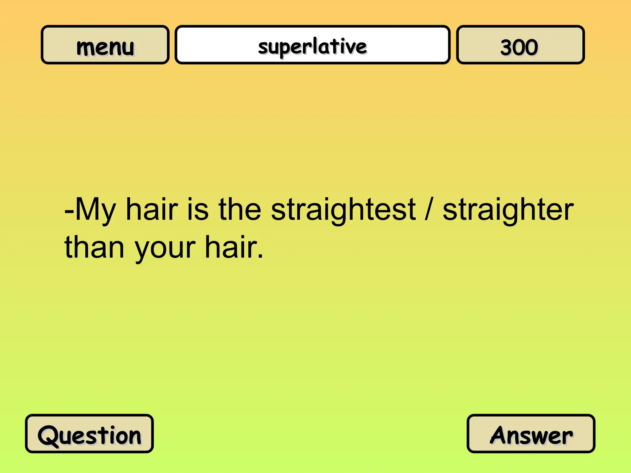 menu
menu superlative
superlative
-My hair is the straightest / straighter
than your hair.
Question
Question Answer
Answer
300
300
 