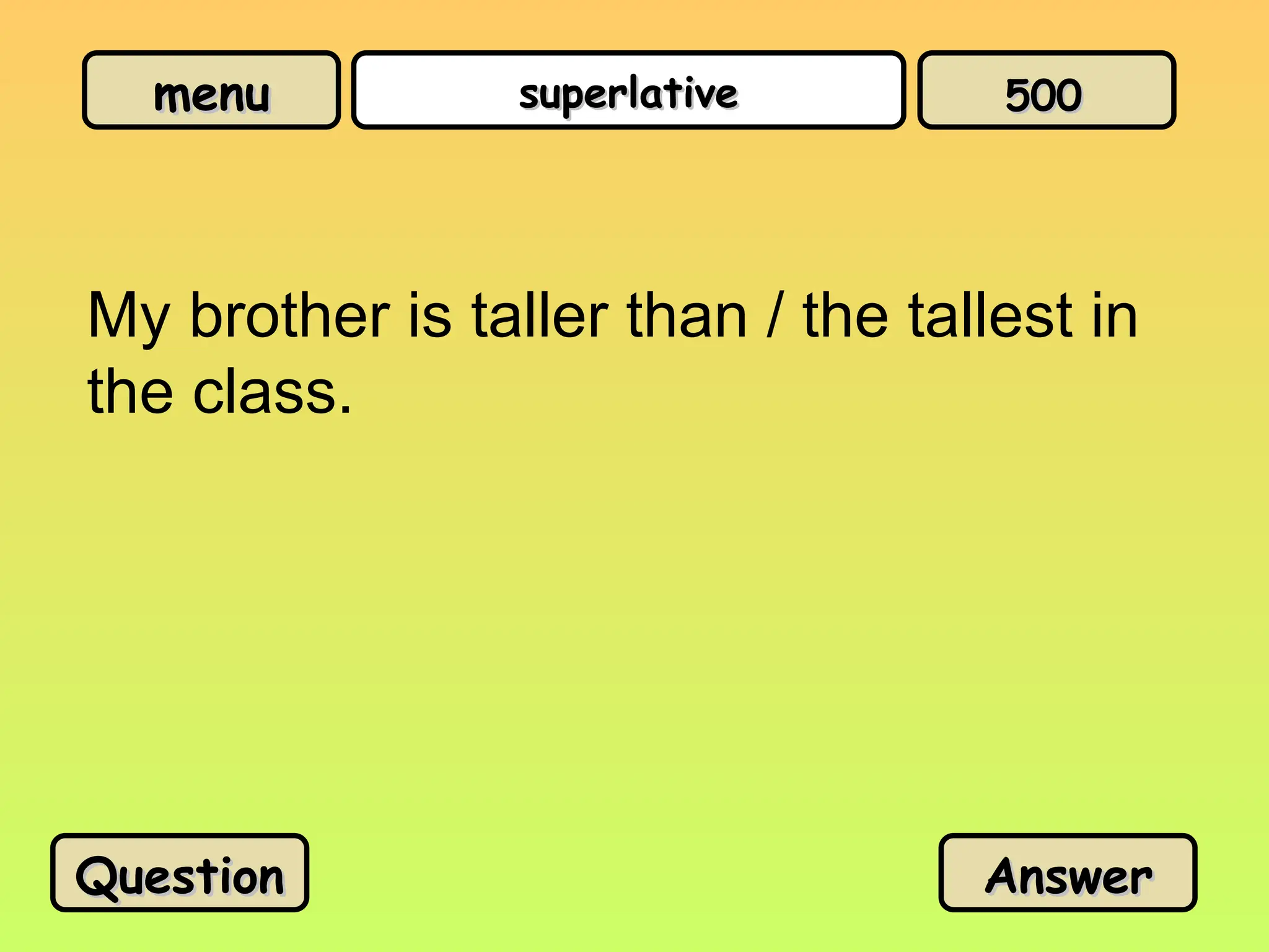 menu
menu superlative
superlative
My brother is taller than / the tallest in
the class.
Question
Question Answer
Answer
500
500
 