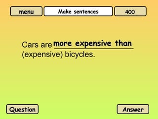 menu
menu Make sentences
Make sentences
Cars are __________________
(expensive) bicycles.
more expensive than
more expensive than
Question
Question Answer
Answer
400
400
 