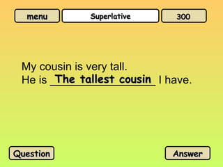 menu
menu Superlative
Superlative
My cousin is very tall.
He is _________________ I have.
The tallest cousin
The tallest cousin
Question
Question Answer
Answer
300
300
 