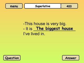 menu
menu Superlative
Superlative
-This house is very big.
- It is __________________
I’ve lived in.
The biggest house
The biggest house
Question
Question Answer
Answer
400
400
 
