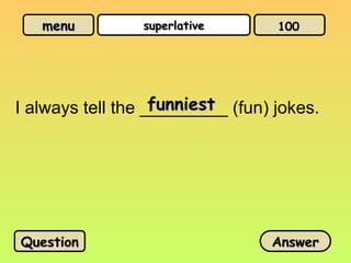 menu
menu superlative
superlative
I always tell the _________ (fun) jokes.
Question
Question Answer
Answer
100
100
funniest
funniest
 