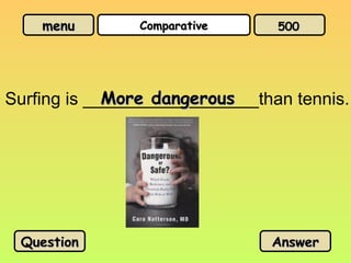 menu
menu Comparative
Comparative
Surfing is __________________than tennis.
More dangerous
More dangerous
Question
Question Answer
Answer
500
500
 