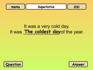 menu
menu Superlative
Superlative
It was a very cold day.
It was ______________ of the year.
The coldest day
The coldest day
Question
Question Answer
Answer
200
200
 