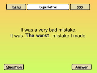 menu
menu Superlative
Superlative
It was a very bad mistake.
It was __________ mistake I made.
The worst
The worst
Question
Question Answer
Answer
300
300
 