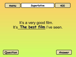menu
menu Superlative
Superlative
It’s a very good film.
It’s_____________ I’ve seen.
The best film
The best film
Question
Question Answer
Answer
400
400
 