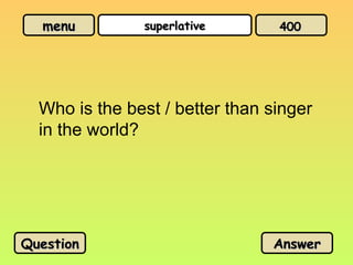 menu
menu superlative
superlative
Who is the best / better than singer
in the world?
Question
Question Answer
Answer
400
400
 