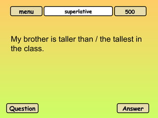 menu
menu superlative
superlative
My brother is taller than / the tallest in
the class.
Question
Question Answer
Answer
500
500
 