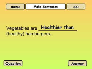 menu
menu Make Sentences
Make Sentences
Vegetables are _______________
(healthy) hamburgers.
Healthier than
Healthier than
Question
Question Answer
Answer
300
300
 