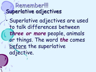 Remember!!!
Superlative adjectives
• Superlative adjectives are used
to talk differences between
three or more people, animals
or things. The word the comes
before the superlative
adjective.
 