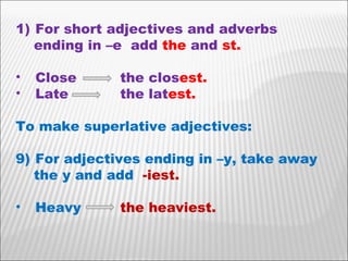 For short adjectives and adverbs  ending in –e  add  the  and  st. Close the clos est. Late  the lat est. To make superlative adjectives: For adjectives ending in –y, take away  the y and add  -iest. Heavy the heaviest. 
