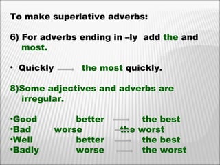 To make superlative adverbs: 6) For adverbs ending in –ly  add  the  and  most.  Quickly   the most  quickly. Some adjectives and adverbs are  irregular. Good better the best Bad worse the worst Well  better the best Badly worse the worst 