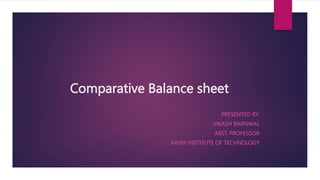 Comparative Balance sheet
PRESENTED BY:
VIKASH BARNWAL
ASST. PROFESSOR
KASHI INSTITUTE OF TECHNOLOGY
 