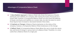 Advantages of Comparative Balance Sheet:
 1. More Realistic Approach: A Balance Sheet only shows the balances of Assets,
...