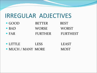 IRREGULAR  ADJECTIVES GOOD  BETTER  BEST BAD  WORSE  WORST FAR  FURTHER  FURTHEST LITTLE  LESS  LEAST MUCH / MANY  MORE  MOST 