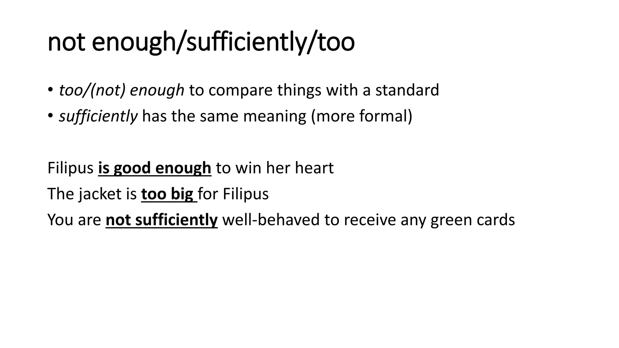 not enough/sufficiently/too
• too/(not) enough to compare things with a standard
• sufficiently has the same meaning (more formal)
Filipus is good enough to win her heart
The jacket is too big for Filipus
You are not sufficiently well-behaved to receive any green cards
 