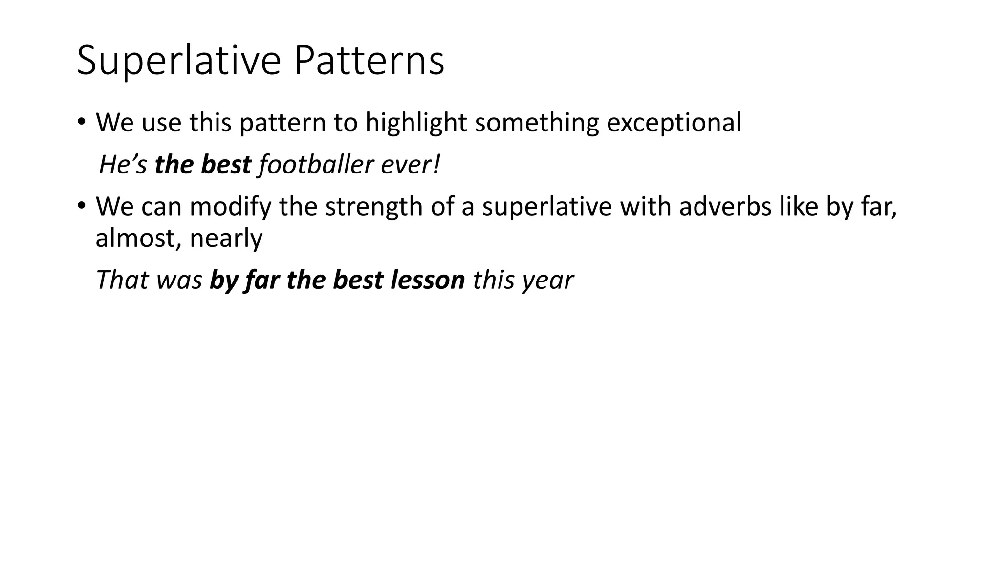 Superlative Patterns
• We use this pattern to highlight something exceptional
He’s the best footballer ever!
• We can modify the strength of a superlative with adverbs like by far,
almost, nearly
That was by far the best lesson this year
 