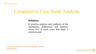 Comparative Case Study Analysis
Definition:
It involves analysis and synthesis of the
similarities, differences and patterns
across two or more cases that share a
common goal
DESN Department
COLLEGE OF ARCHITECTURE AND DESIGN – DESIGN
DEPARTMENT
 