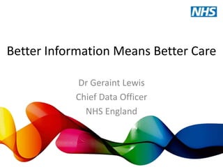 Better Information Means Better Care
Dr Geraint Lewis
Chief Data Officer
NHS England

 