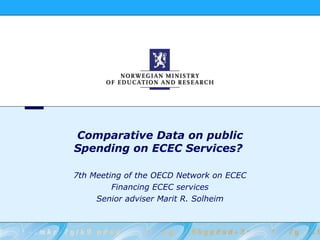 Comparative Data on public Spending on ECEC Services?  7th Meeting of the OECD Network on ECEC Financing ECEC services Senior adviser Marit R. Solheim 