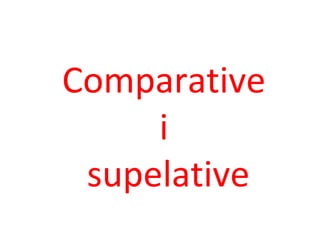 Comparative
i
supelative
 