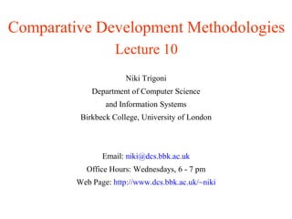 Comparative Development Methodologies
                    Lecture 10
                       Niki Trigoni
             Department of Computer Science
                 and Information Systems
          Birkbeck College, University of London



                Email: niki@dcs.bbk.ac.uk
           Office Hours: Wednesdays, 6 - 7 pm
         Web Page: http://www.dcs.bbk.ac.uk/~niki
 