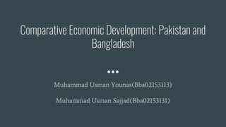 Comparative Economic Development: Pakistan and
Bangladesh
Muhammad Usman Younas(Bba02153113)
Muhammad Usman Sajjad(Bba02153131)
 